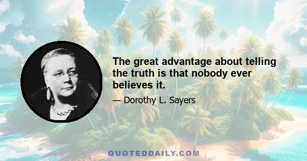 The great advantage about telling the truth is that nobody ever believes it.