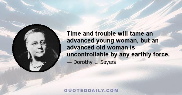 Time and trouble will tame an advanced young woman, but an advanced old woman is uncontrollable by any earthly force.