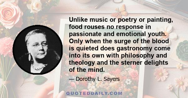 Unlike music or poetry or painting, food rouses no response in passionate and emotional youth. Only when the surge of the blood is quieted does gastronomy come into its own with philosophy and theology and the sterner