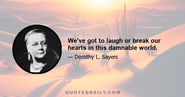 We've got to laugh or break our hearts in this damnable world.