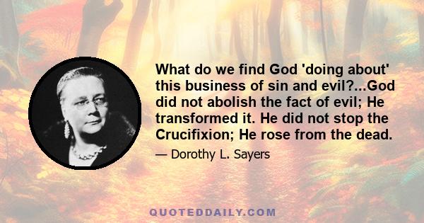 What do we find God 'doing about' this business of sin and evil?...God did not abolish the fact of evil; He transformed it. He did not stop the Crucifixion; He rose from the dead.