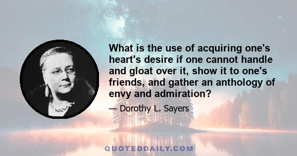 What is the use of acquiring one's heart's desire if one cannot handle and gloat over it, show it to one's friends, and gather an anthology of envy and admiration?