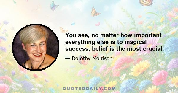 You see, no matter how important everything else is to magical success, belief is the most crucial.