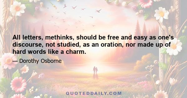 All letters, methinks, should be free and easy as one's discourse, not studied, as an oration, nor made up of hard words like a charm.