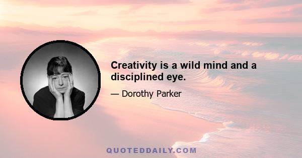 Creativity is a wild mind and a disciplined eye.