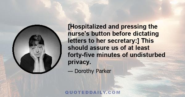 [Hospitalized and pressing the nurse's button before dictating letters to her secretary:] This should assure us of at least forty-five minutes of undisturbed privacy.