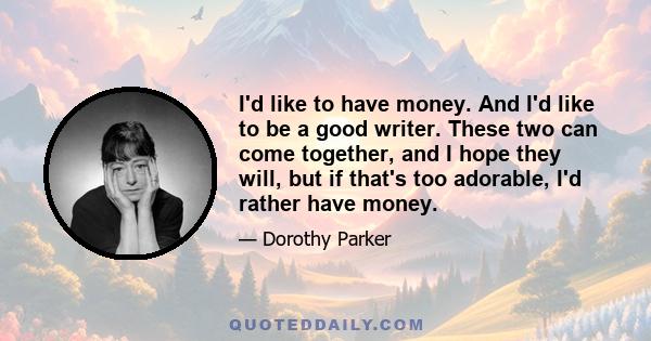 I'd like to have money. And I'd like to be a good writer. These two can come together, and I hope they will, but if that's too adorable, I'd rather have money.