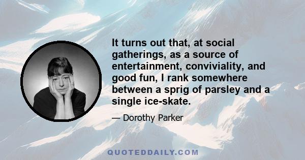 It turns out that, at social gatherings, as a source of entertainment, conviviality, and good fun, I rank somewhere between a sprig of parsley and a single ice-skate.