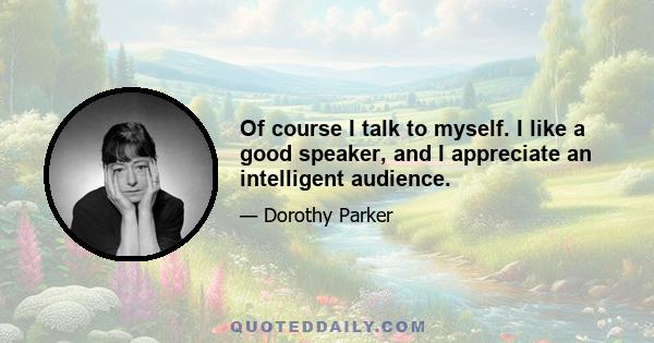 Of course I talk to myself. I like a good speaker, and I appreciate an intelligent audience.