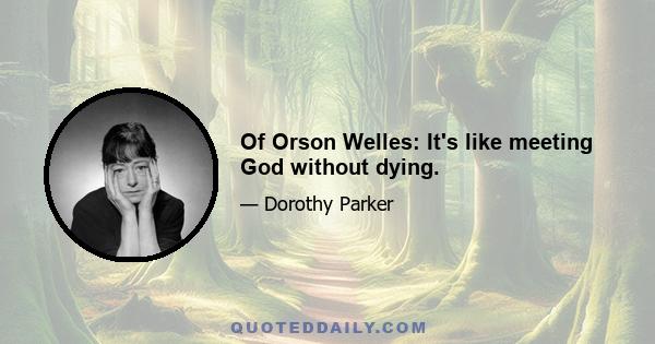 Of Orson Welles: It's like meeting God without dying.