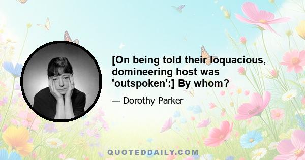 [On being told their loquacious, domineering host was 'outspoken':] By whom?