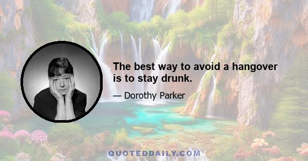 The best way to avoid a hangover is to stay drunk.