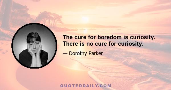 The cure for boredom is curiosity. There is no cure for curiosity.