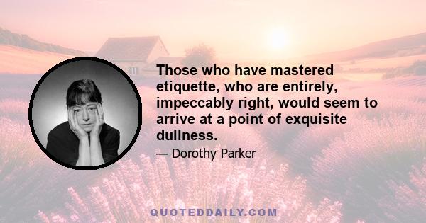 Those who have mastered etiquette, who are entirely, impeccably right, would seem to arrive at a point of exquisite dullness.