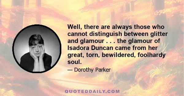 Well, there are always those who cannot distinguish between glitter and glamour . . . the glamour of Isadora Duncan came from her great, torn, bewildered, foolhardy soul.