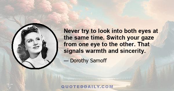 Never try to look into both eyes at the same time. Switch your gaze from one eye to the other. That signals warmth and sincerity.