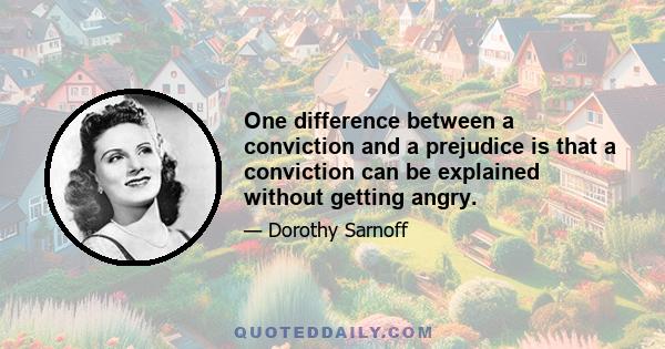 One difference between a conviction and a prejudice is that a conviction can be explained without getting angry.