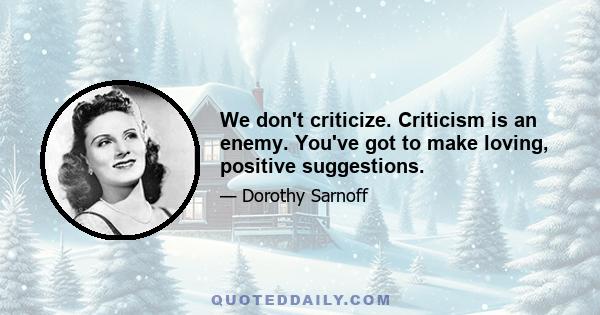 We don't criticize. Criticism is an enemy. You've got to make loving, positive suggestions.