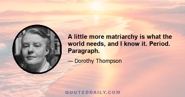 A little more matriarchy is what the world needs, and I know it. Period. Paragraph.