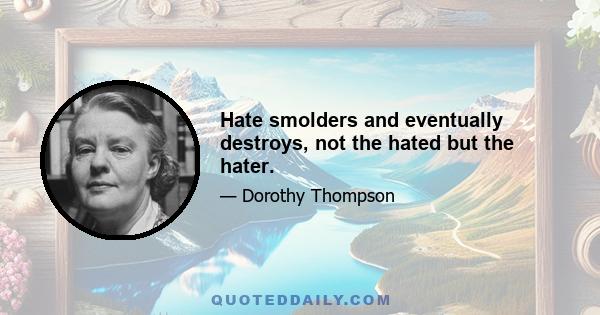 Hate smolders and eventually destroys, not the hated but the hater.