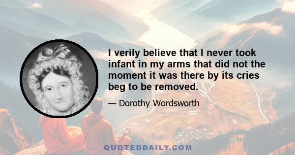 I verily believe that I never took infant in my arms that did not the moment it was there by its cries beg to be removed.