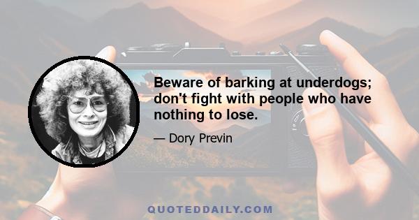 Beware of barking at underdogs; don't fight with people who have nothing to lose.