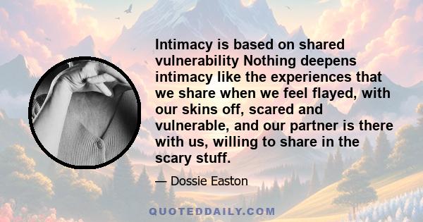 Intimacy is based on shared vulnerability Nothing deepens intimacy like the experiences that we share when we feel flayed, with our skins off, scared and vulnerable, and our partner is there with us, willing to share in 