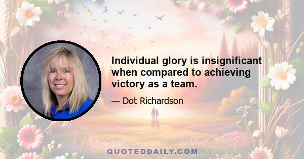 Individual glory is insignificant when compared to achieving victory as a team.