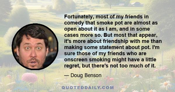 Fortunately, most of my friends in comedy that smoke pot are almost as open about it as I am, and in some cases more so. But most that appear, it's more about friendship with me than making some statement about pot. I'm 