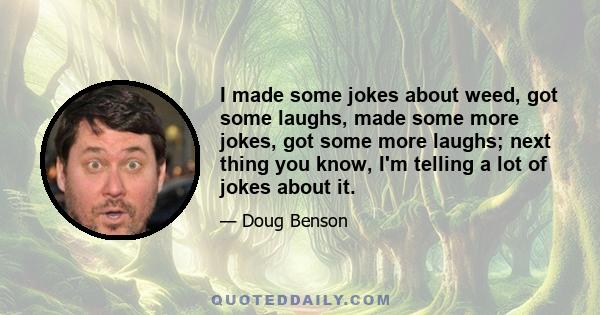 I made some jokes about weed, got some laughs, made some more jokes, got some more laughs; next thing you know, I'm telling a lot of jokes about it.