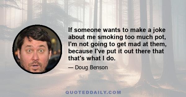 If someone wants to make a joke about me smoking too much pot, I'm not going to get mad at them, because I've put it out there that that's what I do.