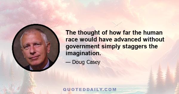 The thought of how far the human race would have advanced without government simply staggers the imagination.