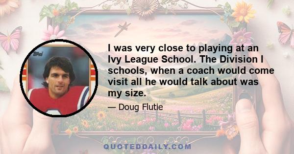 I was very close to playing at an Ivy League School. The Division I schools, when a coach would come visit all he would talk about was my size.