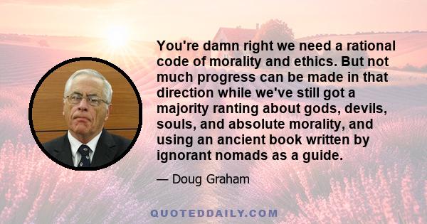 You're damn right we need a rational code of morality and ethics. But not much progress can be made in that direction while we've still got a majority ranting about gods, devils, souls, and absolute morality, and using