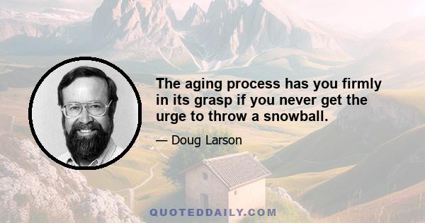 The aging process has you firmly in its grasp if you never get the urge to throw a snowball.