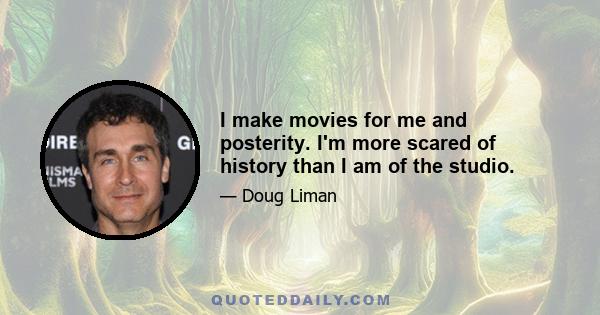 I make movies for me and posterity. I'm more scared of history than I am of the studio.