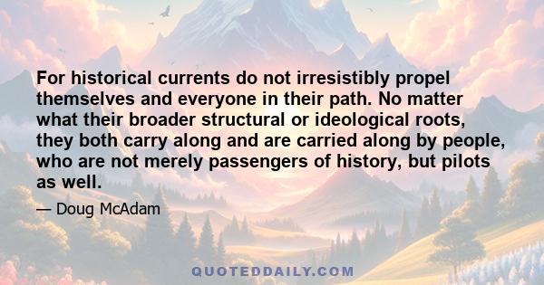 For historical currents do not irresistibly propel themselves and everyone in their path. No matter what their broader structural or ideological roots, they both carry along and are carried along by people, who are not