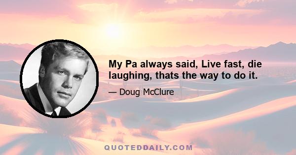 My Pa always said, Live fast, die laughing, thats the way to do it.