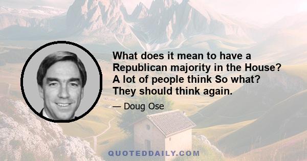 What does it mean to have a Republican majority in the House? A lot of people think So what? They should think again.