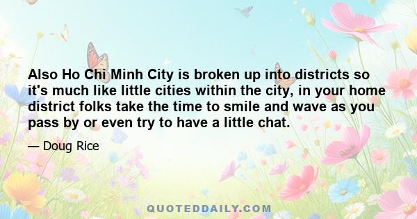 Also Ho Chi Minh City is broken up into districts so it's much like little cities within the city, in your home district folks take the time to smile and wave as you pass by or even try to have a little chat.