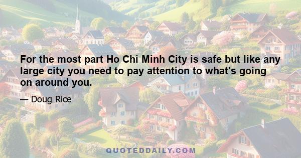 For the most part Ho Chi Minh City is safe but like any large city you need to pay attention to what's going on around you.