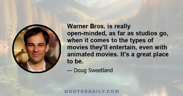 Warner Bros. is really open-minded, as far as studios go, when it comes to the types of movies they'll entertain, even with animated movies. It's a great place to be.