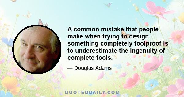 A common mistake that people make when trying to design something completely foolproof is to underestimate the ingenuity of complete fools.