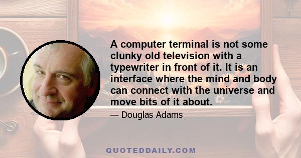 A computer terminal is not some clunky old television with a typewriter in front of it. It is an interface where the mind and body can connect with the universe and move bits of it about.