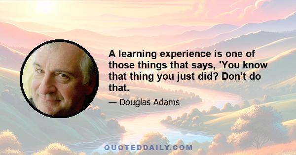 A learning experience is one of those things that says, 'You know that thing you just did? Don't do that.