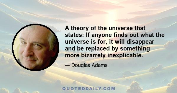 A theory of the universe that states: If anyone finds out what the universe is for, it will disappear and be replaced by something more bizarrely inexplicable.