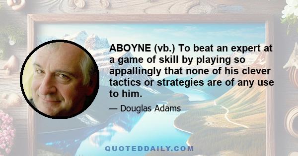 ABOYNE (vb.) To beat an expert at a game of skill by playing so appallingly that none of his clever tactics or strategies are of any use to him.