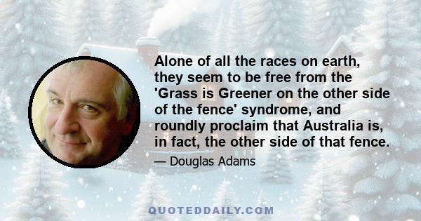 Alone of all the races on earth, they seem to be free from the 'Grass is Greener on the other side of the fence' syndrome, and roundly proclaim that Australia is, in fact, the other side of that fence.