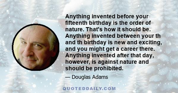 Anything invented before your fifteenth birthday is the order of nature. That's how it should be. Anything invented between your th and th birthday is new and exciting, and you might get a career there. Anything