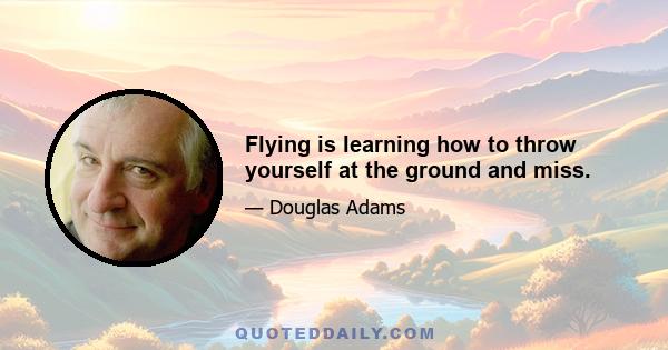 Flying is learning how to throw yourself at the ground and miss.